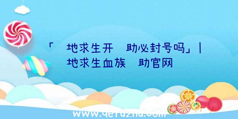 「绝地求生开辅助必封号吗」|绝地求生血族辅助官网